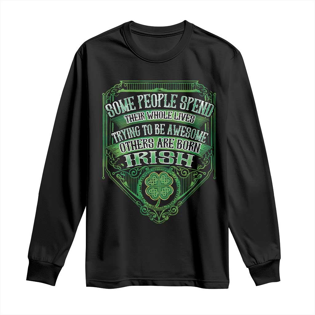 Funny Irish Pride Long Sleeve Shirt Some People Spend Their Whole Lives Trying To Be Awesome Others Are Born Irish