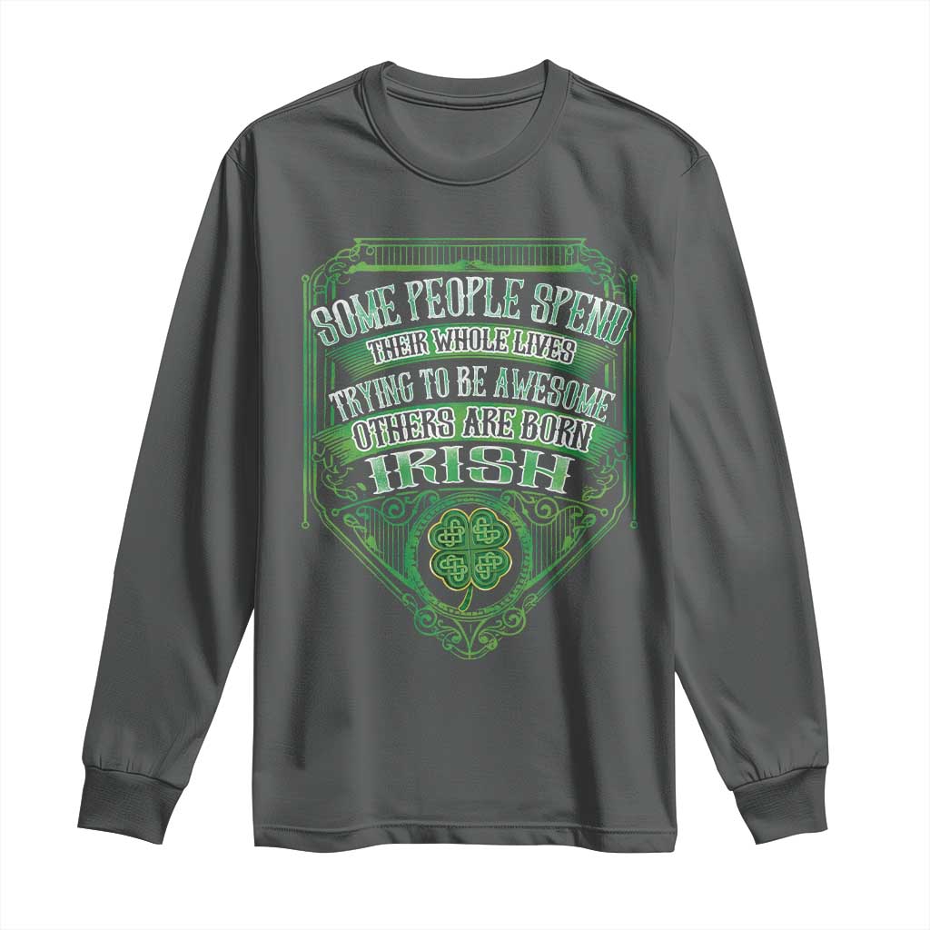 Funny Irish Pride Long Sleeve Shirt Some People Spend Their Whole Lives Trying To Be Awesome Others Are Born Irish