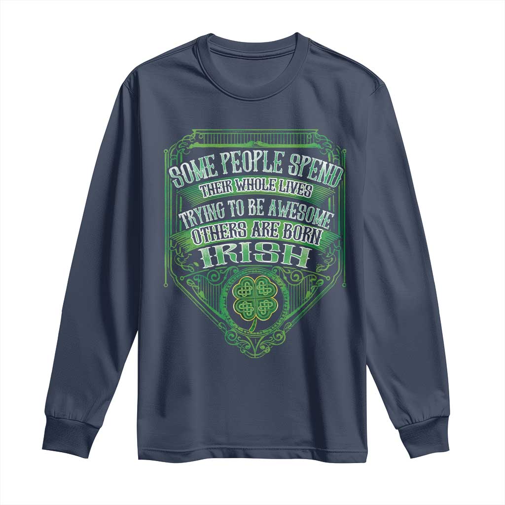 Funny Irish Pride Long Sleeve Shirt Some People Spend Their Whole Lives Trying To Be Awesome Others Are Born Irish