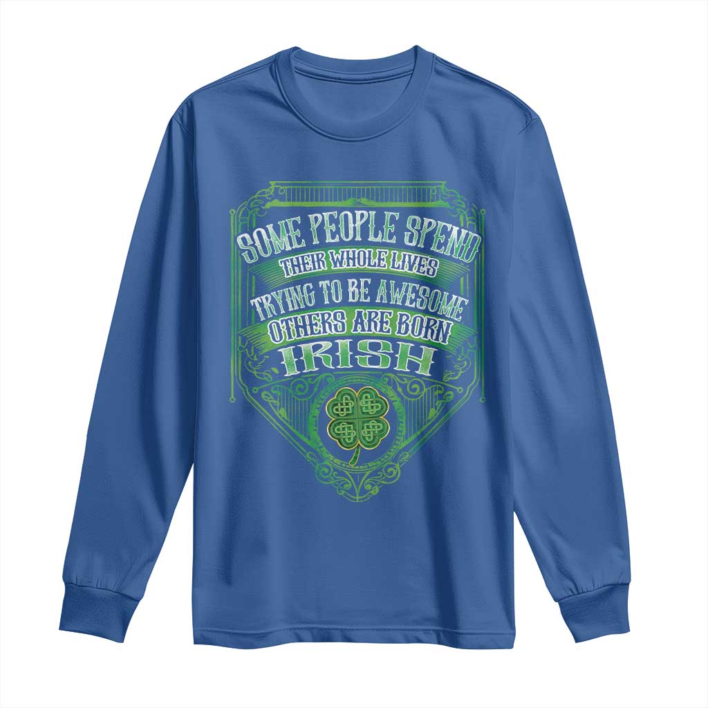 Funny Irish Pride Long Sleeve Shirt Some People Spend Their Whole Lives Trying To Be Awesome Others Are Born Irish