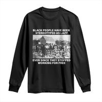 Black People Have Been Stereotyped As Lazy Ever Since They Stopped Working For Free Long Sleeve Shirt