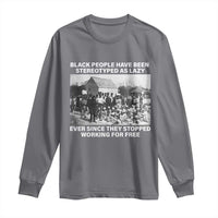 Black People Have Been Stereotyped As Lazy Ever Since They Stopped Working For Free Long Sleeve Shirt