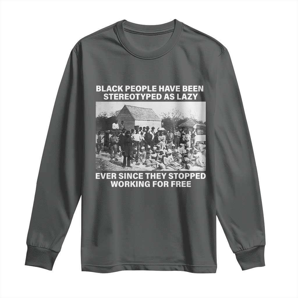 Black People Have Been Stereotyped As Lazy Ever Since They Stopped Working For Free Long Sleeve Shirt