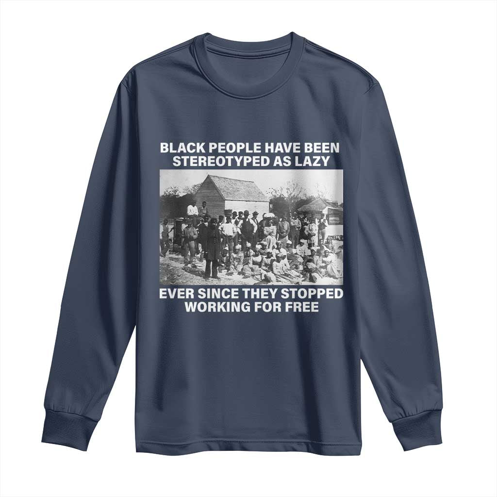 Black People Have Been Stereotyped As Lazy Ever Since They Stopped Working For Free Long Sleeve Shirt