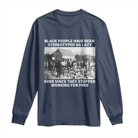 Black People Have Been Stereotyped As Lazy Ever Since They Stopped Working For Free Long Sleeve Shirt