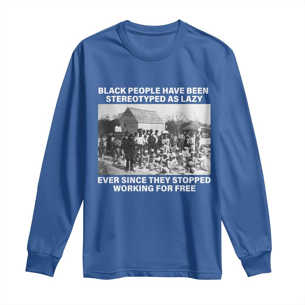 Black People Have Been Stereotyped As Lazy Ever Since They Stopped Working For Free Long Sleeve Shirt