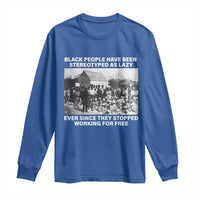 Black People Have Been Stereotyped As Lazy Ever Since They Stopped Working For Free Long Sleeve Shirt