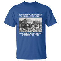 Black People Have Been Stereotyped As Lazy Ever Since They Stopped Working For Free T Shirt