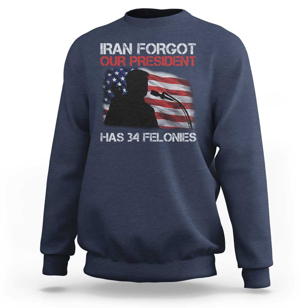 Iran Forgot Our President Has 34 Felonies Sweatshirt Funny Political Satire Vintage American Flag