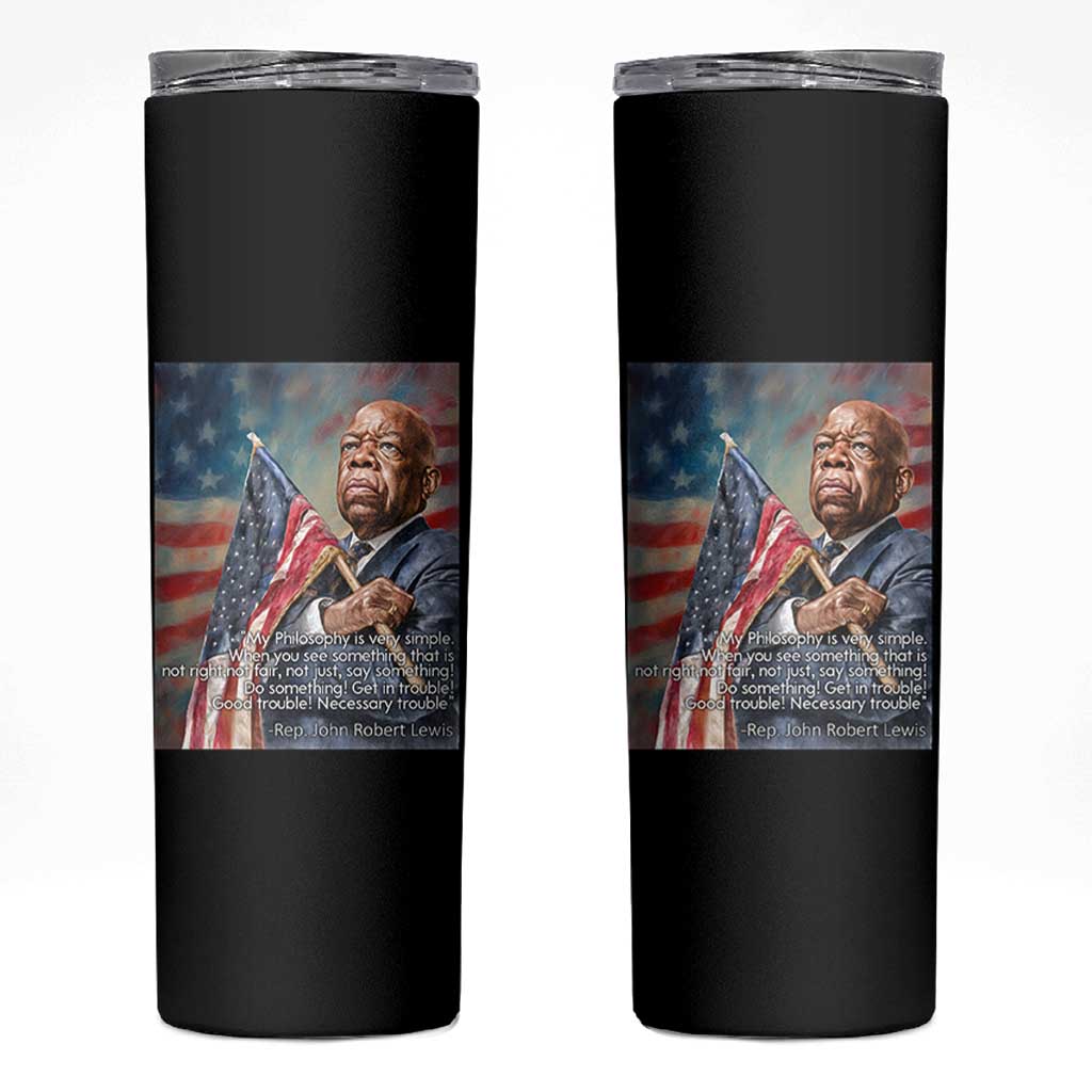 John Lewis Skinny Tumbler My Philosophy Is Very Simple Get In Good Trouble Necessary Trouble - Wonder Print Shop