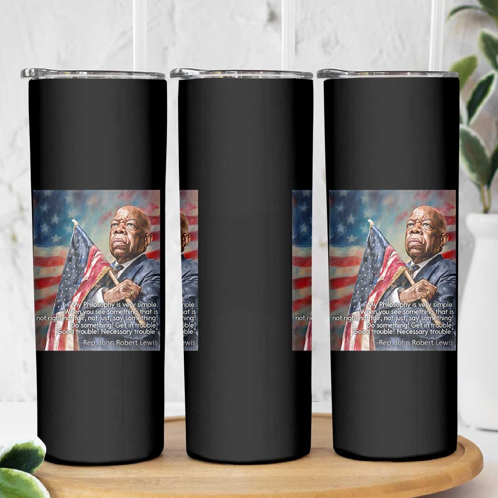 John Lewis Skinny Tumbler My Philosophy Is Very Simple Get In Good Trouble Necessary Trouble - Wonder Print Shop