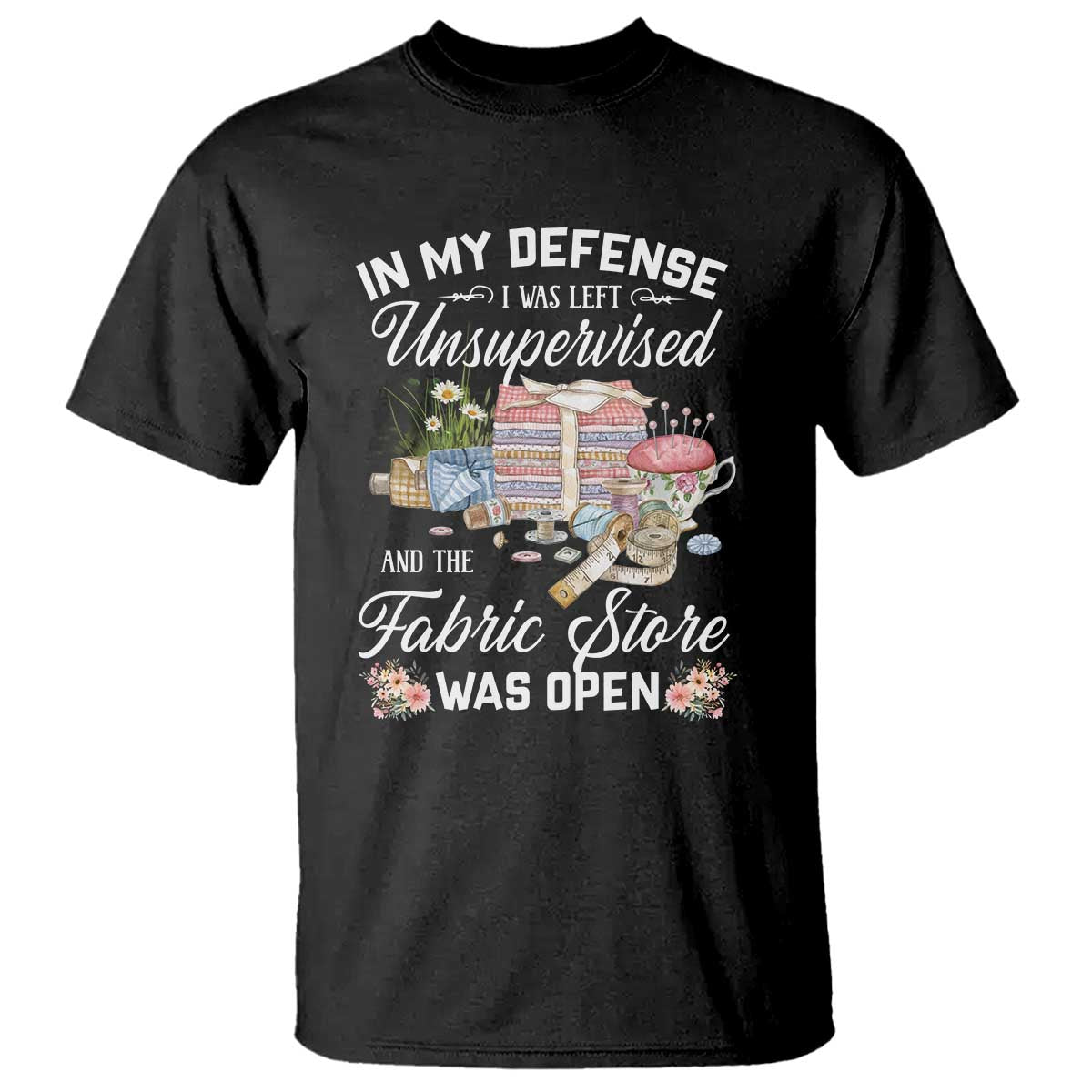 Funny Sewing Lover T Shirt In My Defense I Was Left Unsupervised And The Fabric Store Was Open - Wonder Print Shop