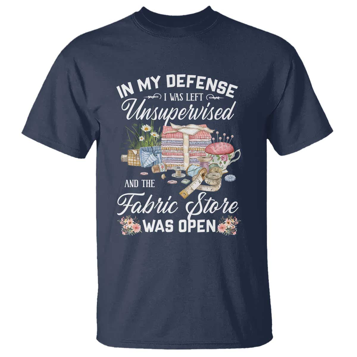 Funny Sewing Lover T Shirt In My Defense I Was Left Unsupervised And The Fabric Store Was Open - Wonder Print Shop
