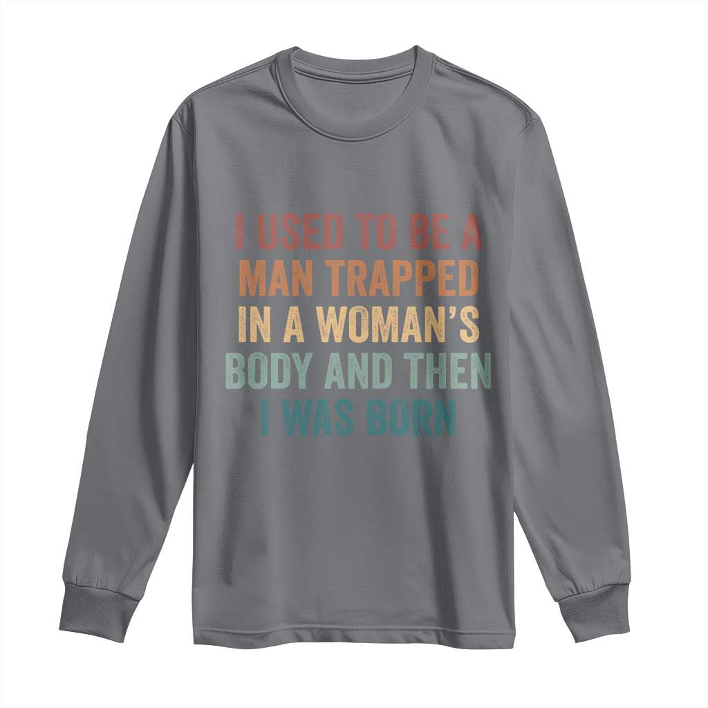 Funny I Used To Be A Man Trapped In A Womans Body And Then I Was Born Long Sleeve Shirt
