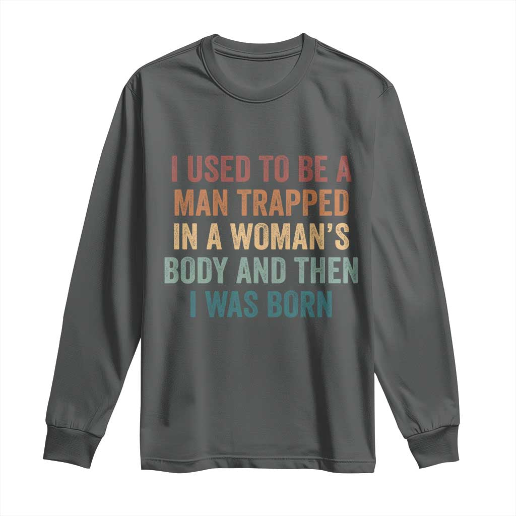 Funny I Used To Be A Man Trapped In A Womans Body And Then I Was Born Long Sleeve Shirt