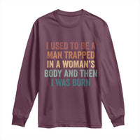 Funny I Used To Be A Man Trapped In A Womans Body And Then I Was Born Long Sleeve Shirt