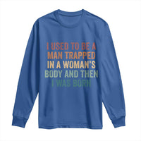 Funny I Used To Be A Man Trapped In A Womans Body And Then I Was Born Long Sleeve Shirt