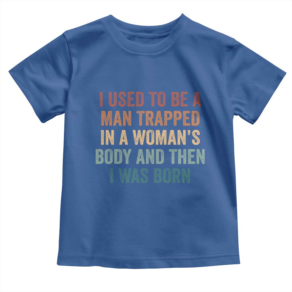 Funny I Used To Be A Man Trapped In A Womans Body And Then I Was Born Toddler T Shirt
