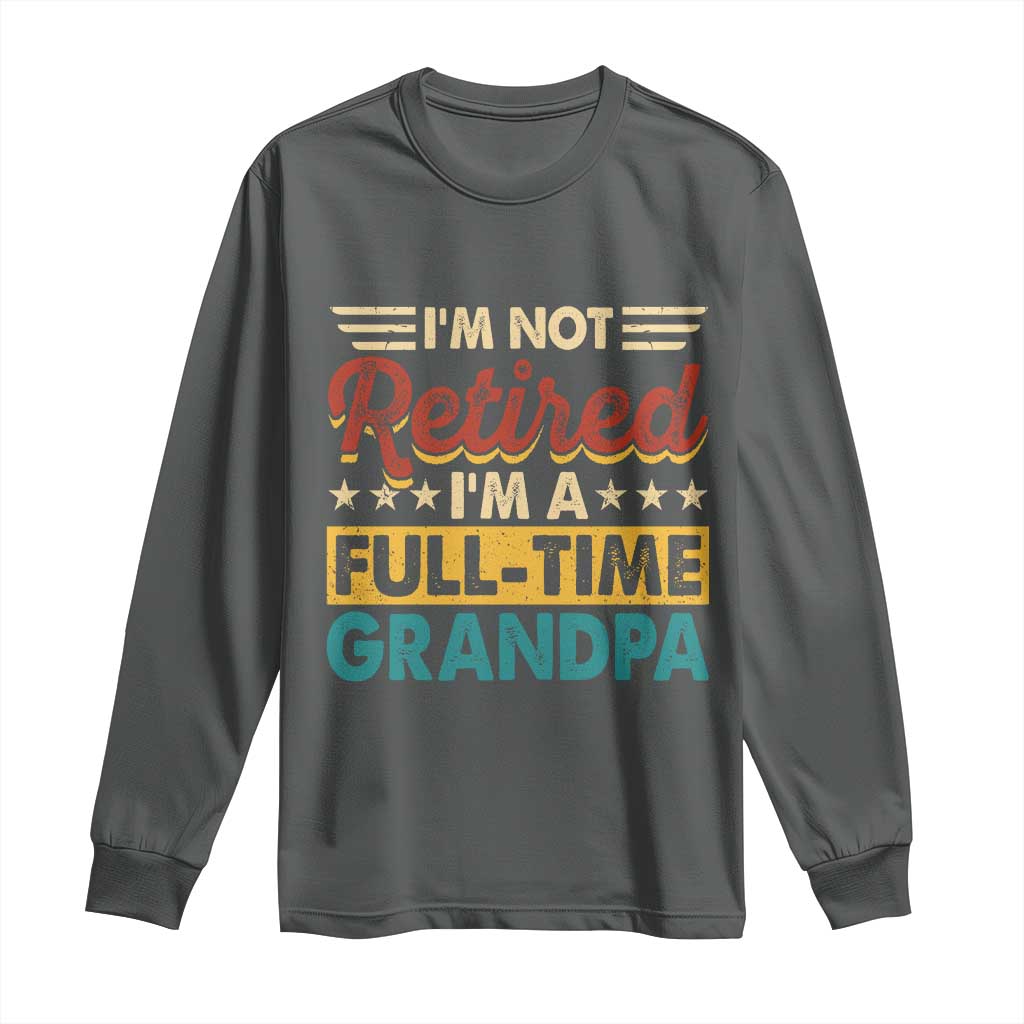 I Am Not Retired I Am A Full Time Grandpa Long Sleeve Shirt Funny Retirement Grandfather Father's Day