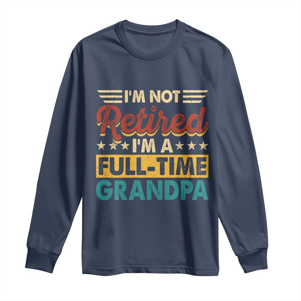 I Am Not Retired I Am A Full Time Grandpa Long Sleeve Shirt Funny Retirement Grandfather Father's Day