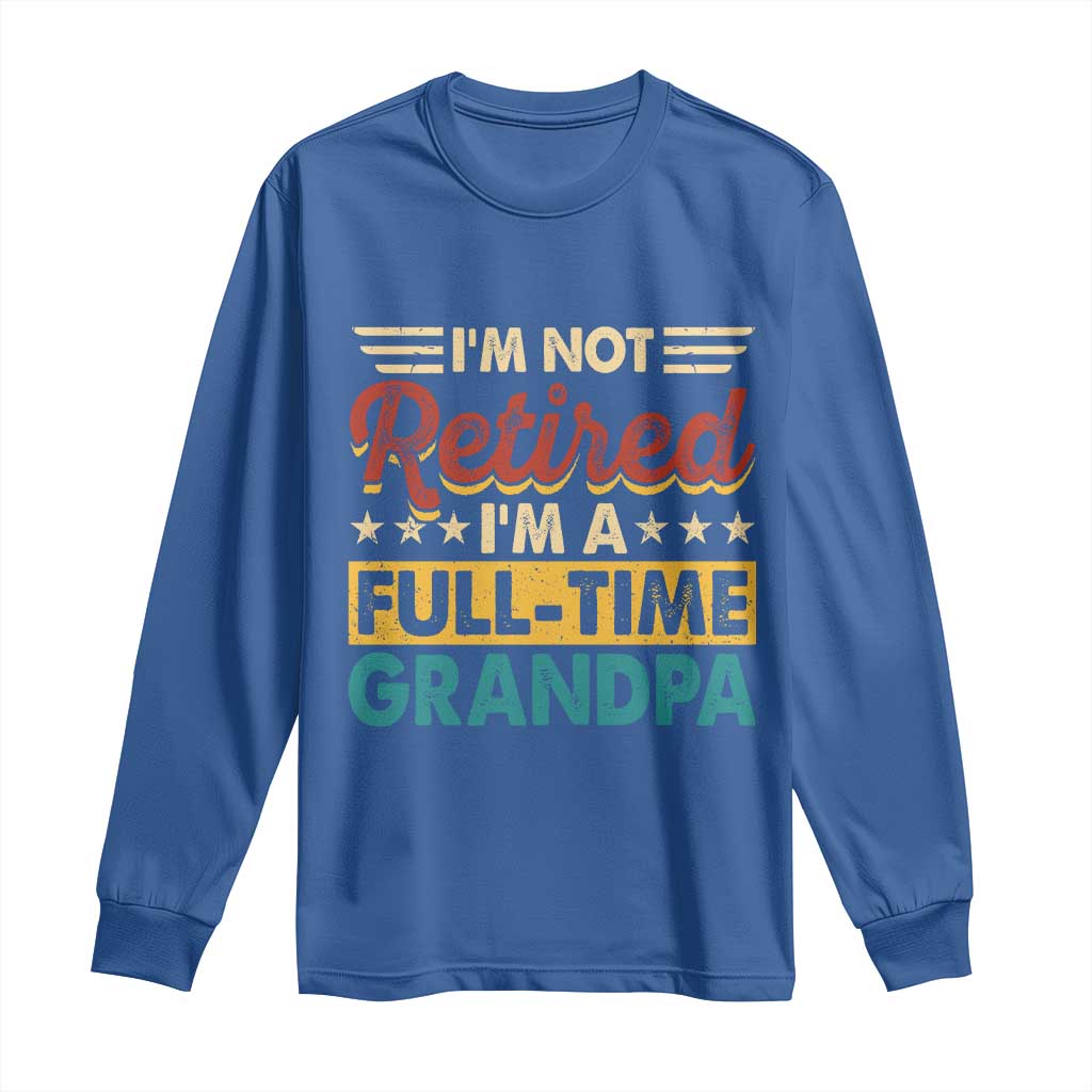 I Am Not Retired I Am A Full Time Grandpa Long Sleeve Shirt Funny Retirement Grandfather Father's Day