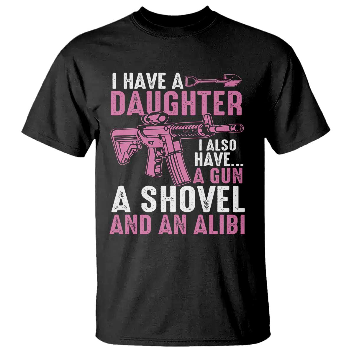 Funny I Have A Daughter I Also Have A Gun A Shovel And An Alibi T Shirt Girl Dad