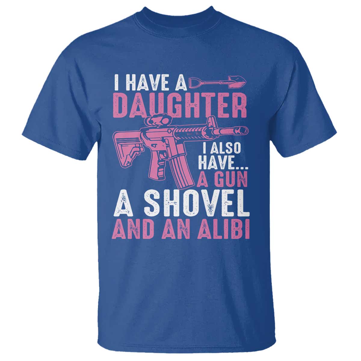 Funny I Have A Daughter I Also Have A Gun A Shovel And An Alibi T Shirt Girl Dad