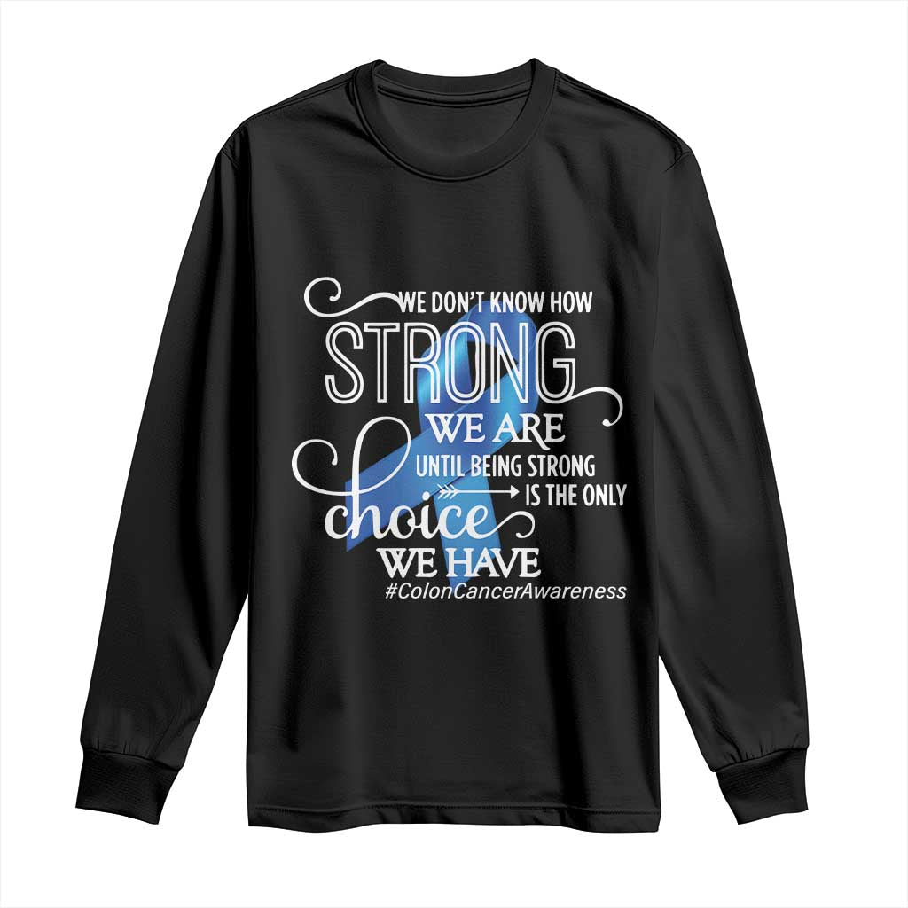 Colon Cancer Awareness Long Sleeve Shirt We Don't Know How Strong We Are Until Being Strong