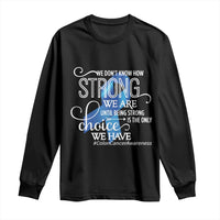 Colon Cancer Awareness Long Sleeve Shirt We Don't Know How Strong We Are Until Being Strong