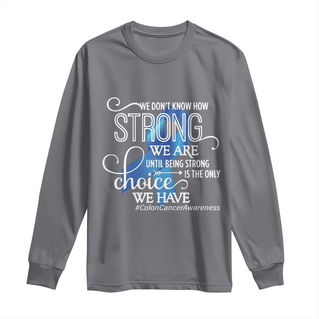 Colon Cancer Awareness Long Sleeve Shirt We Don't Know How Strong We Are Until Being Strong