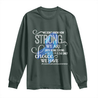 Colon Cancer Awareness Long Sleeve Shirt We Don't Know How Strong We Are Until Being Strong
