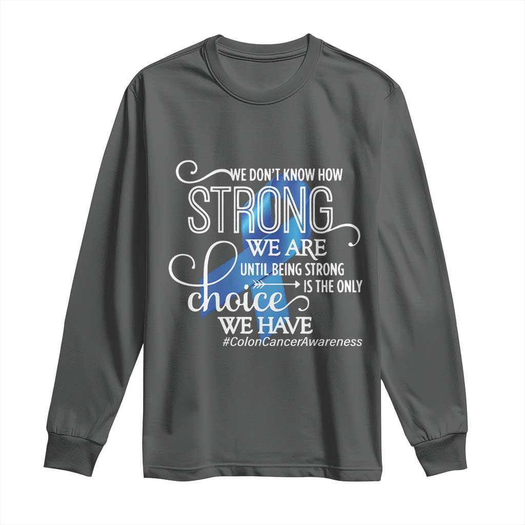 Colon Cancer Awareness Long Sleeve Shirt We Don't Know How Strong We Are Until Being Strong