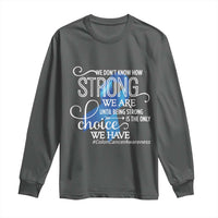 Colon Cancer Awareness Long Sleeve Shirt We Don't Know How Strong We Are Until Being Strong
