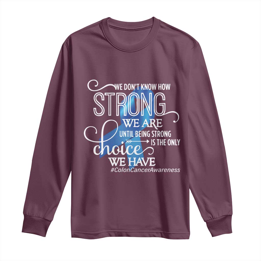 Colon Cancer Awareness Long Sleeve Shirt We Don't Know How Strong We Are Until Being Strong