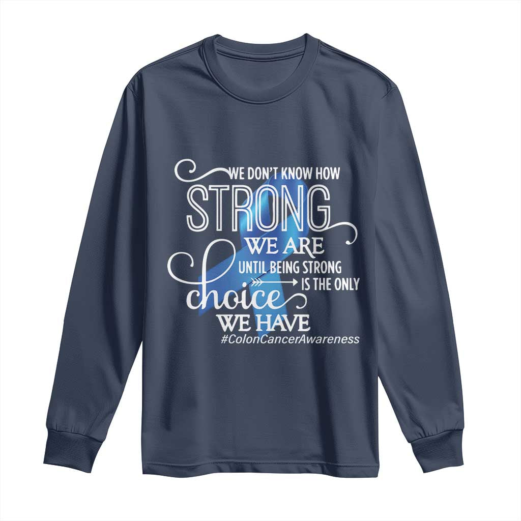 Colon Cancer Awareness Long Sleeve Shirt We Don't Know How Strong We Are Until Being Strong