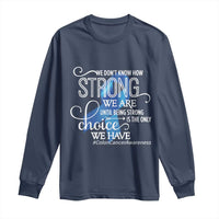 Colon Cancer Awareness Long Sleeve Shirt We Don't Know How Strong We Are Until Being Strong