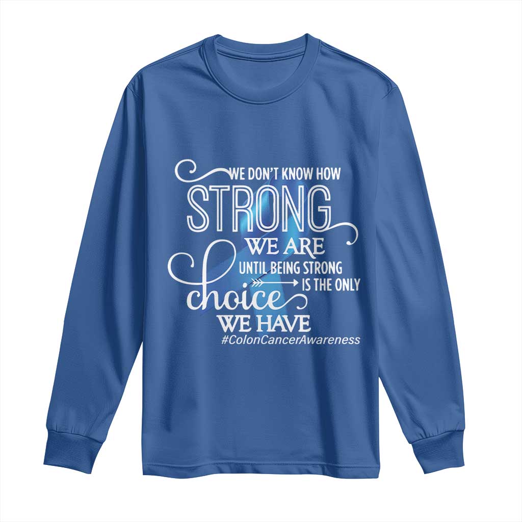 Colon Cancer Awareness Long Sleeve Shirt We Don't Know How Strong We Are Until Being Strong
