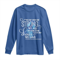 Colon Cancer Awareness Long Sleeve Shirt We Don't Know How Strong We Are Until Being Strong