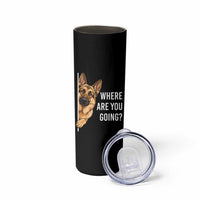 Where are You Going Funny German Shepherd Dog Skinny Tumbler