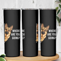Where are You Going Funny German Shepherd Dog Skinny Tumbler