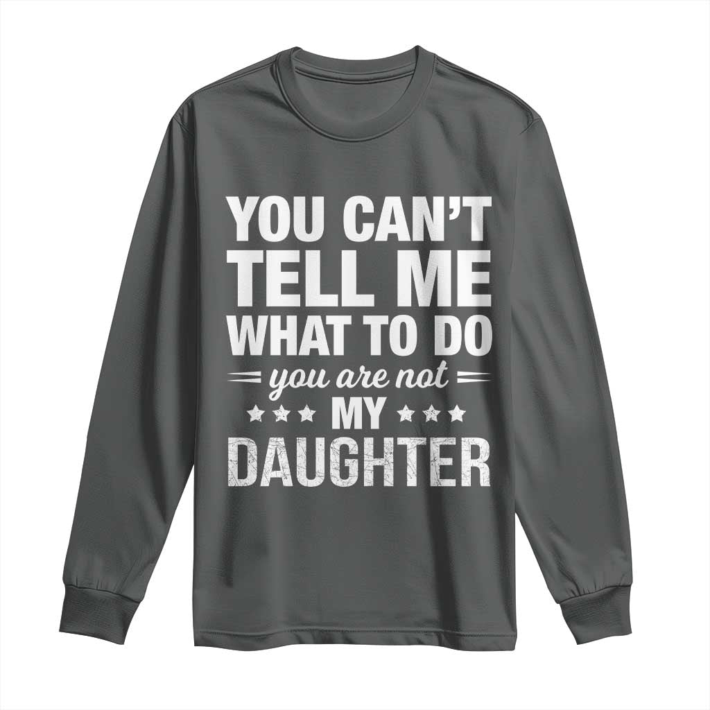 You Cant Tell Me What To Do You Are Not My Daughter Long Sleeve Shirt Funny Girl Dad