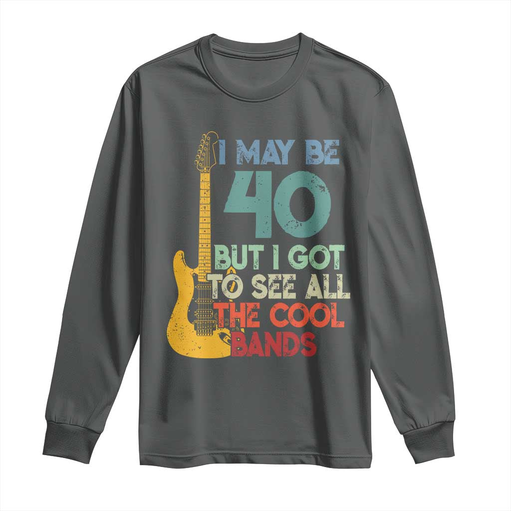 Funny 40th Birthday 80s Rock Lover Long Sleeve Shirt I May Be 40 But I Got To See All The Cool Bands
