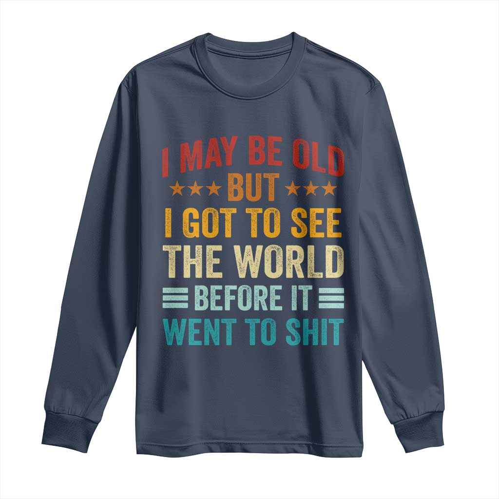 I May Be Old But I Got To See The World Before It Went To Shit Long Sleeve Shirt