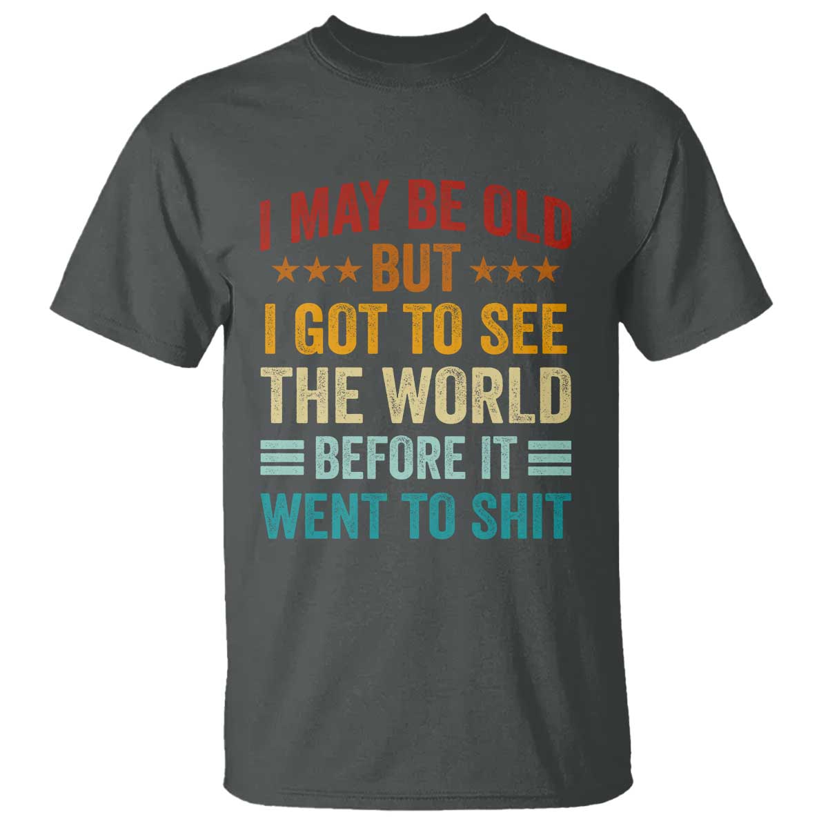I May Be Old But I Got To See The World Before It Went To Shit T Shirt
