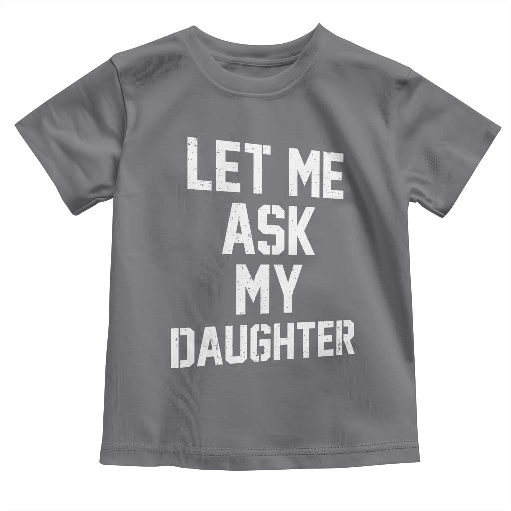 Let Me Ask My Daughter Toddler T Shirt Funny Dad Girl Gift Fathers Day