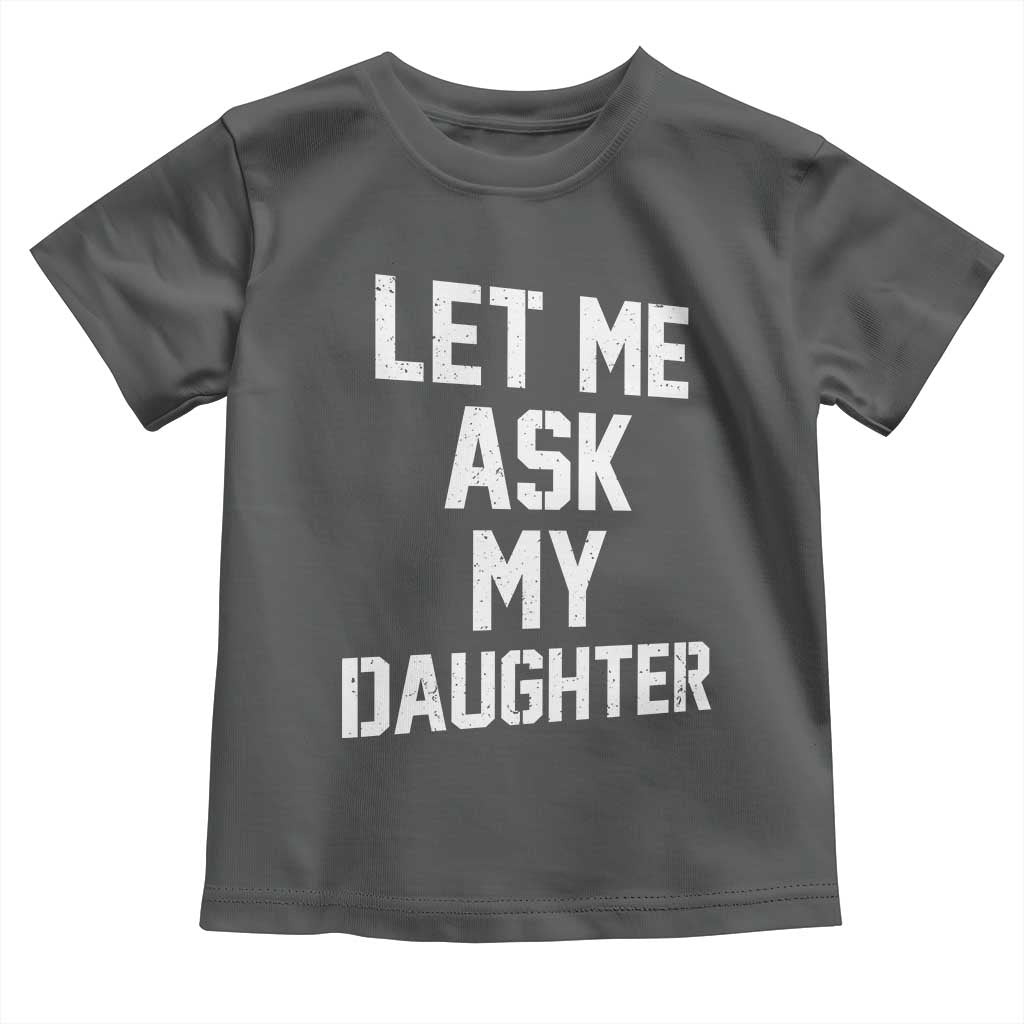 Let Me Ask My Daughter Toddler T Shirt Funny Dad Girl Gift Fathers Day