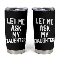 Let Me Ask My Daughter Tumbler Cup Funny Dad Girl Gift Fathers Day