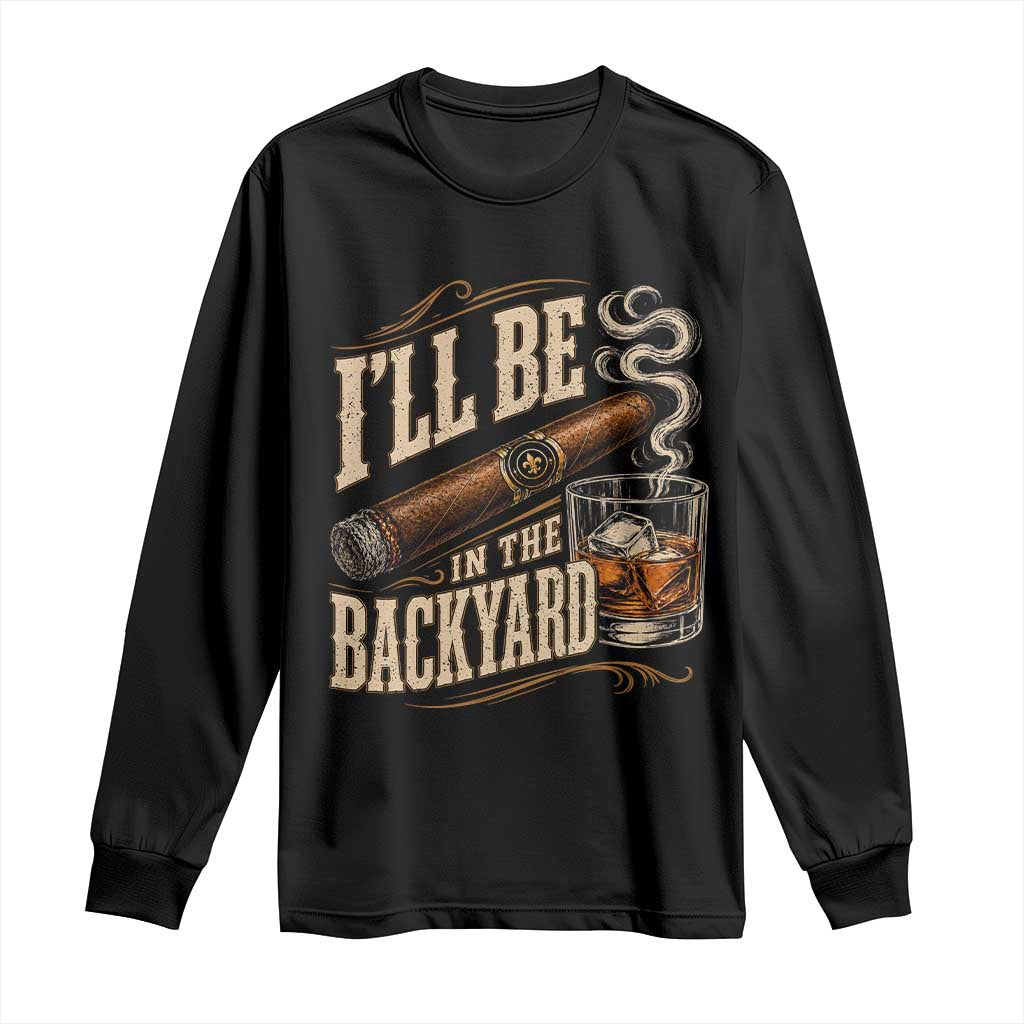 I'll Be In The Backyard Funny Bourbon Cigar Lover Long Sleeve Shirt