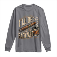 I'll Be In The Backyard Funny Bourbon Cigar Lover Long Sleeve Shirt