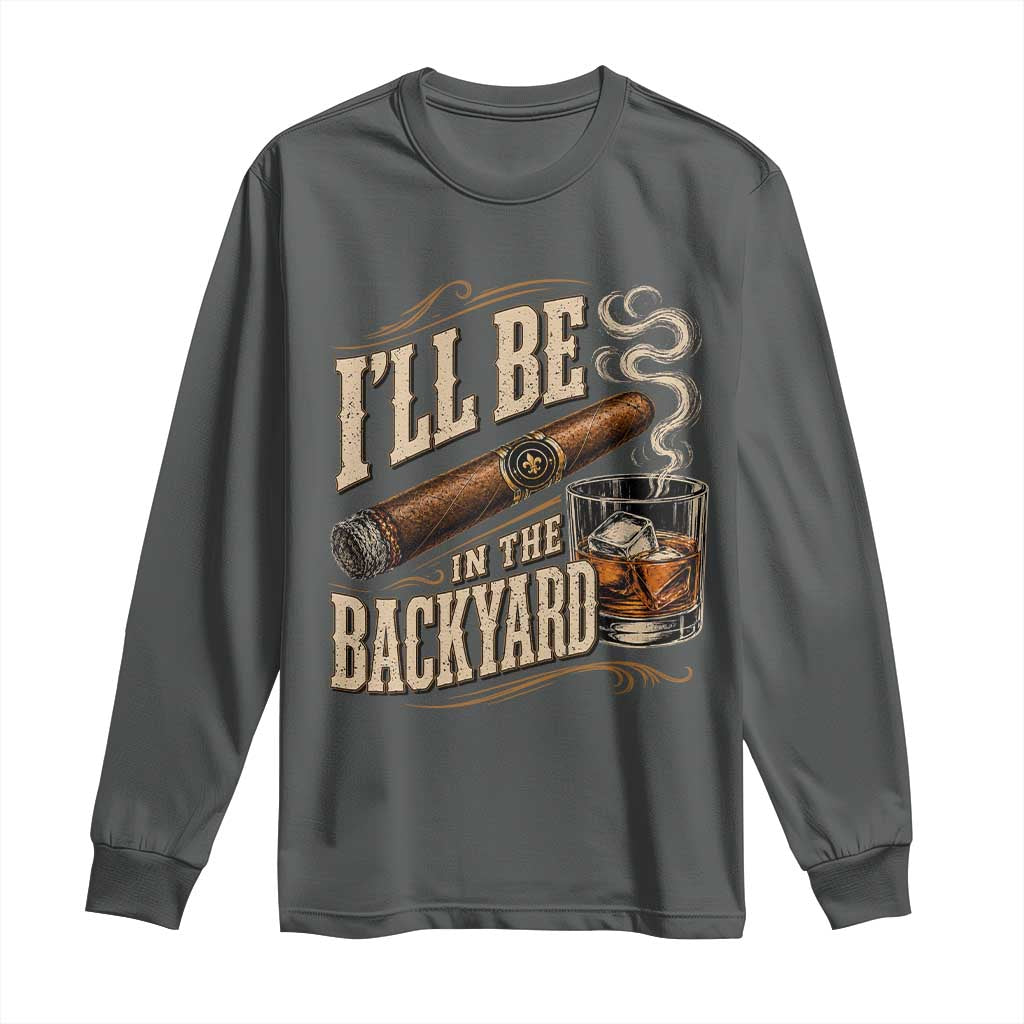 I'll Be In The Backyard Funny Bourbon Cigar Lover Long Sleeve Shirt